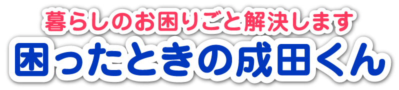 暮らしのお困りごと解決します。困ったときの成田くん