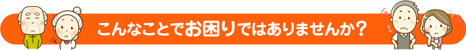 こんなことでお困りではありませんか